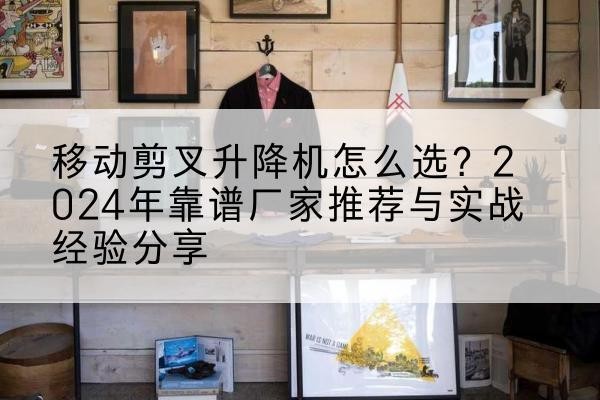 金城江升降平台厂家推荐-移动剪叉升降机怎么选？2024年靠谱厂家推荐与实战经验分享