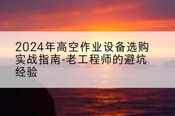 金城江高空作业升降机厂家推荐-2024年高空作业设备选购实战指南-老工程师的避坑经验