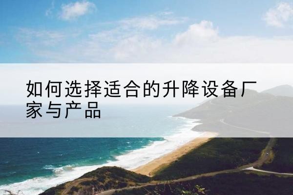 金城江电动升降平台厂家-如何选择适合的升降设备厂家与产品