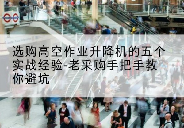 金城江高空作业升降机厂家-选购高空作业升降机的五个实战经验-老采购手把手教你避坑