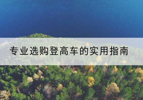 金城江电动登高车厂家推荐-专业选购登高车的实用指南