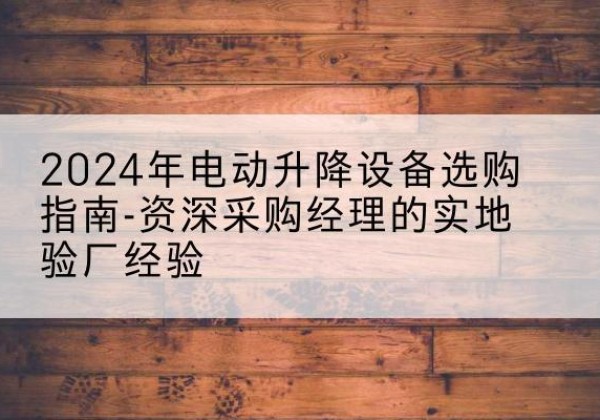 金城江电动剪叉升降平台厂家-2024年电动升降设备选购指南-资深采购经理的实地验厂经验