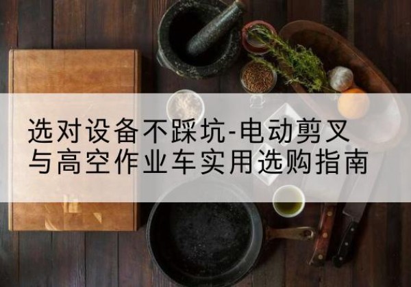 金城江电动剪叉升降平台怎么选-选对设备不踩坑-电动剪叉与高空作业车实用选购指南