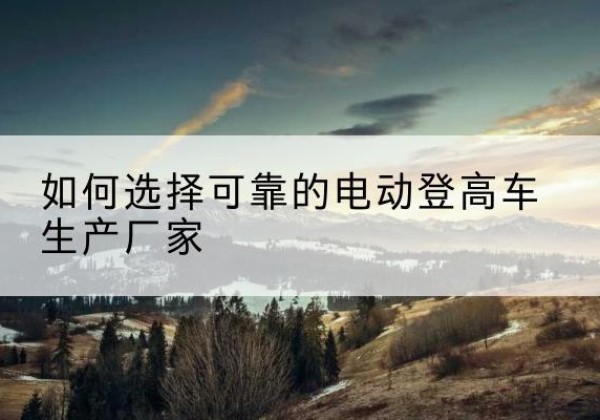 金城江电动登高车厂家-如何选择可靠的电动登高车生产厂家