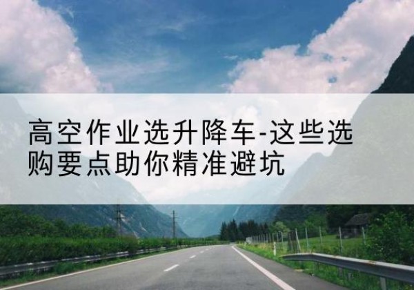 金城江升降车厂家-高空作业选升降车-这些选购要点助你*避坑