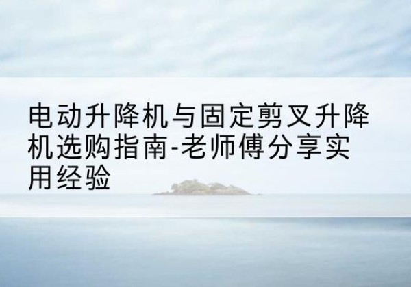 金城江电动升降机怎么选-电动升降机与固定剪叉升降机选购指南-老师傅分享实用经验