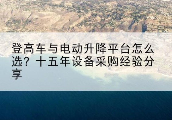 金城江登高车厂家厂家-登高车与电动升降平台怎么选？十五年设备采购经验分享
