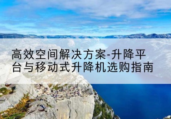 金城江升降平台厂家-*空间解决方案-升降平台与移动式升降机选购指南