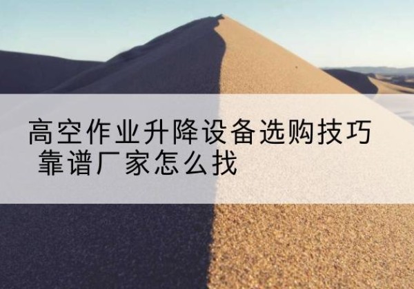 金城江电动升降平台厂家推荐-高空作业升降设备选购技巧 靠谱厂家怎么找