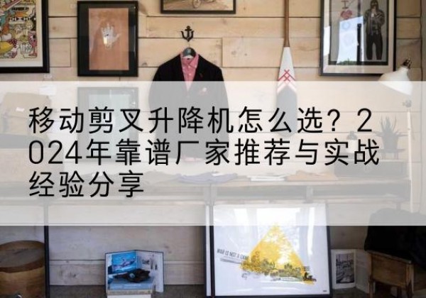 金城江升降平台厂家推荐-移动剪叉升降机怎么选？2024年靠谱厂家推荐与实战经验分享