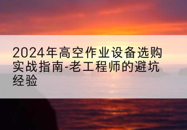 金城江高空作业升降机厂家推荐-2024年高空作业设备选购实战指南-老工程师的避坑经验