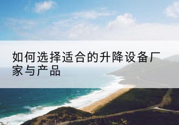 金城江电动升降平台厂家-如何选择适合的升降设备厂家与产品